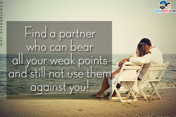 Find a partner who can bear all your weak points and still not use them against you!