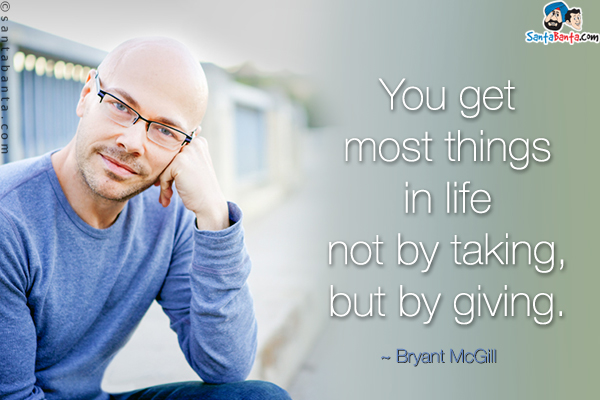 You get most things in life not by taking, but by giving.