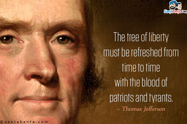 The tree of liberty must be refreshed from time to time with the blood of patriots and tyrants. 