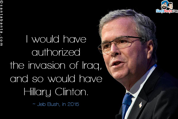 I would have authorized the invasion of Iraq, and so would have Hillary Clinton.