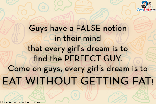 Guys have a false notion in their mind that every girl's dream is to ﬁnd the perfect guy. Come on guys, every girl's dream is to eat without getting fat!