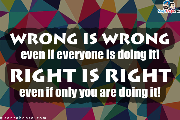 Wrong is wrong even if everyone is doing it! Right is right even if only you are doing it!