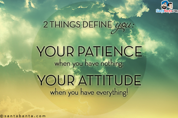 Two things deﬁne you:<br/>
Your patience when you have nothing;<br/>
And your attitude when you have everything!