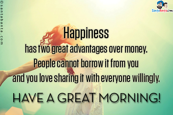 Happiness has two great advantages over money. People cannot borrow it from you and you love sharing it with everyone willingly.<br/>
Have a great morning!