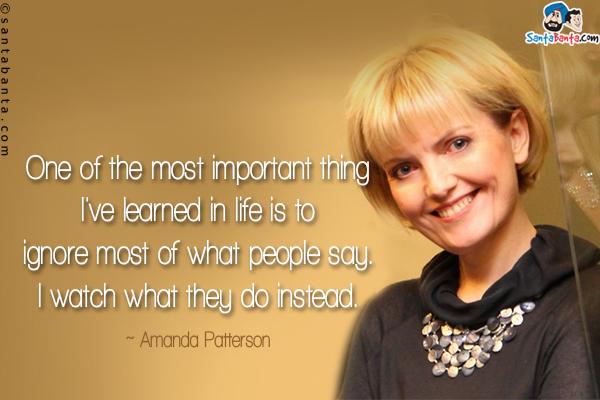 One of the most important thing I've learned in life is to ignore most of what people say. I watch what they do instead.