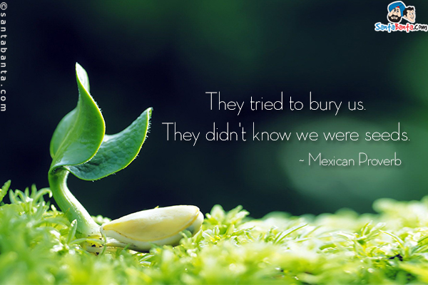 They tried to bury us. They didn't know we were seeds.