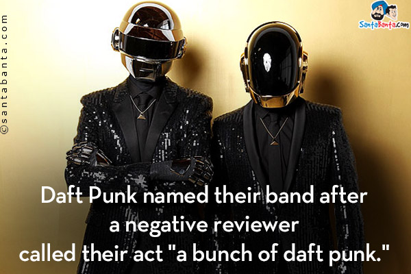 Daft Punk named their band after a negative reviewer called their act `a bunch of daft punk.`