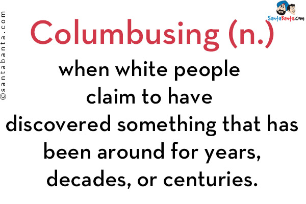 Columbusing (n.)<br/>
when white people claim to have discovered something that has been around for years, decades, or centuries.