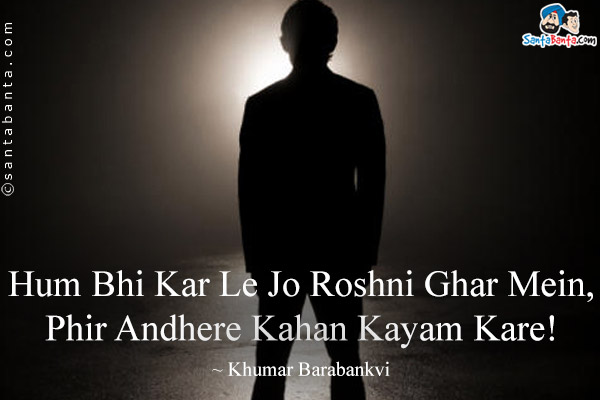 Hum Bhi Kar Le Jo Roshni Ghar Mein,<br/>
Phir Andhere Kahan Kayam Kare!