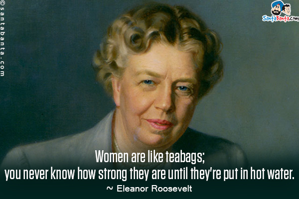 Women are like teabags; you never know how strong they are until they're put in hot water.