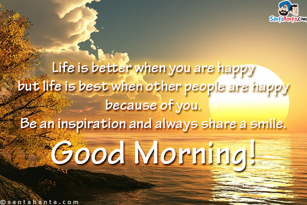 Life is better when you are happy but life is best when other people are happy because of you. Be an inspiration and always share a smile.<br/>
Good Morning!