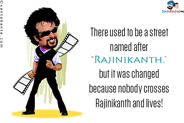 There used to be a street named after Rajinikanth... but it was changed because nobody crosses Rajinikanth and lives!