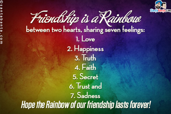 Friendship is a Rainbow between two hearts, sharing seven feelings:<br/>
1. Love<br/>
2. Happiness<br/>
3. Truth<br/>
4. Faith<br/>
5. Secret<br/>
6. Trust and<br/>
7. Sadness<br/>
Hope the Rainbow of our friendship lasts forever!