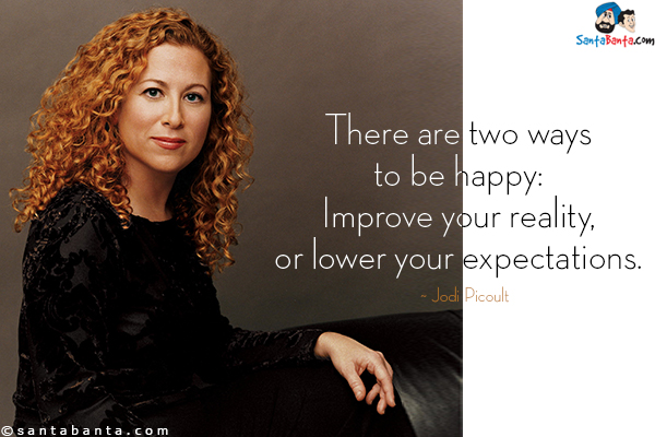 There are two ways to be happy: Improve your reality, or lower your expectations.