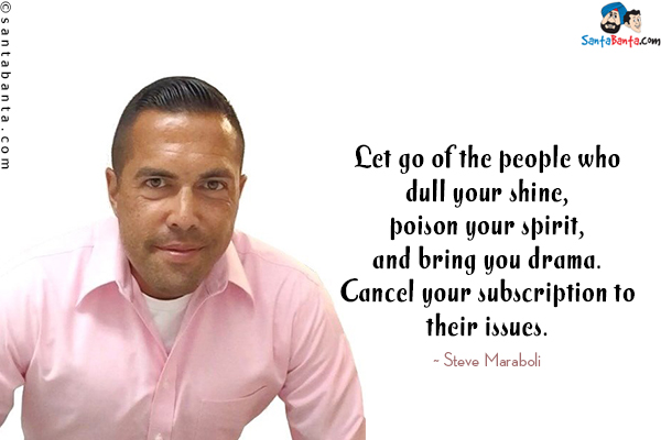 Let go of the people who dull your shine, poison your spirit, and bring you drama. Cancel your subscription to their issues.