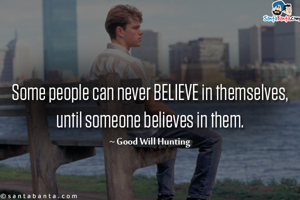 Some people can never believe in themselves, until someone believes in them.