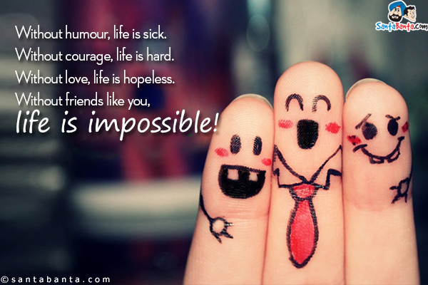 Without humour, life is sick.<br/>
Without courage, life is hard.<br/>
Without love, life is hopeless.<br/>
Without friends like you, life is impossible!