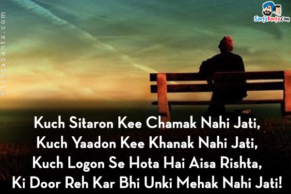 Kuch Sitaron Kee Chamak Nahi Jati,<br/>
Kuch Yaadon Kee Khanak Nahi Jati,<br/>
Kuch Logon Se Hota Hai Aisa Rishta,<br/>
Ki Door Reh Kar Bhi Unki Mehak Nahi Jati!