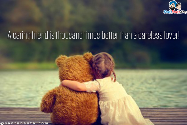 A caring friend is thousand times better than a careless lover!