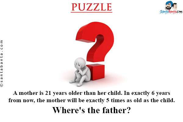 A mother is 21 years older than her child. In exactly 6 years from now, the mother will be exactly 5 times as old as the child.<br/>

Where's the father?