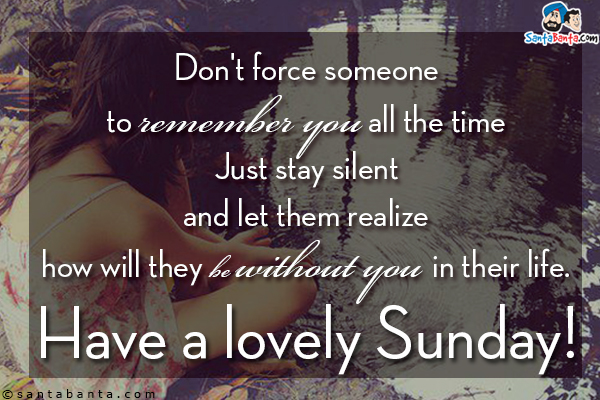 Don't force someone to remember you all the time. Just stay silent and let them realize how will they be without you in their life.<br/>
Have a lovely Sunday!