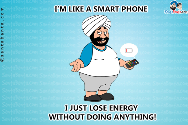 I'm like a Smart Phone - I just lose energy without doing anything!