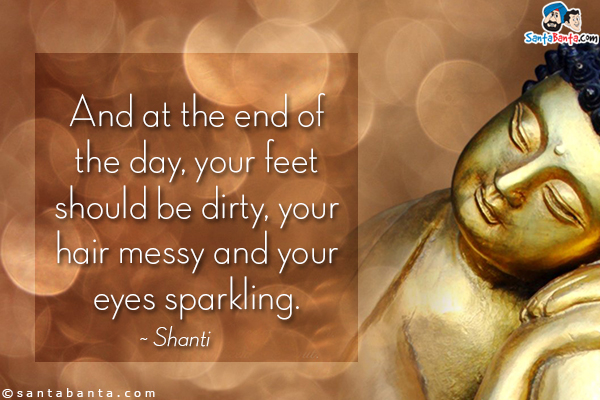 And at the end of the day, your feet should be dirty, your hair messy and your eyes sparkling.