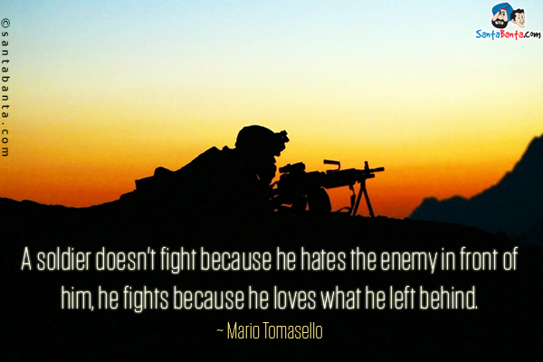 A soldier doesn't fight because he hates the enemy in front of him, he fights because he loves what he left behind.