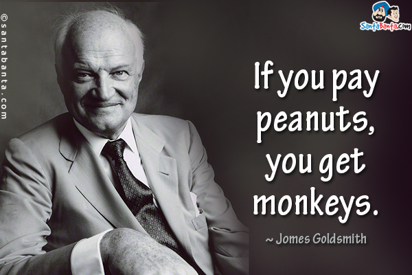 If you pay peanuts, you get monkeys.