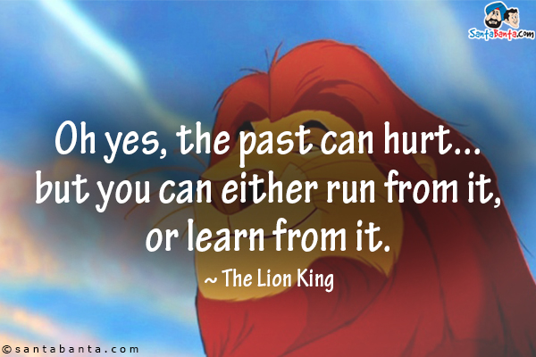 Oh yes, the past can hurt... but you can either run from it, or learn from it.