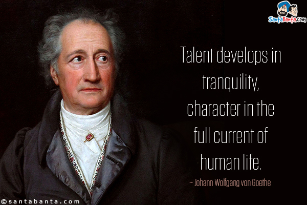 Talent develops in tranquility, character in the full current of human life.