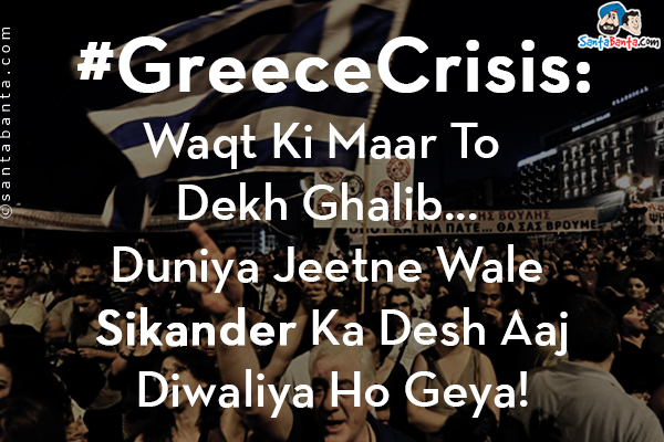 #GreeceCrisis:<br/>
Waqt Ki Maar To Dekh Ghalib...<br/>
Duniya Jeetne Wale Sikander Ka Desh Aaj Diwaliya Ho Geya!<br/>
