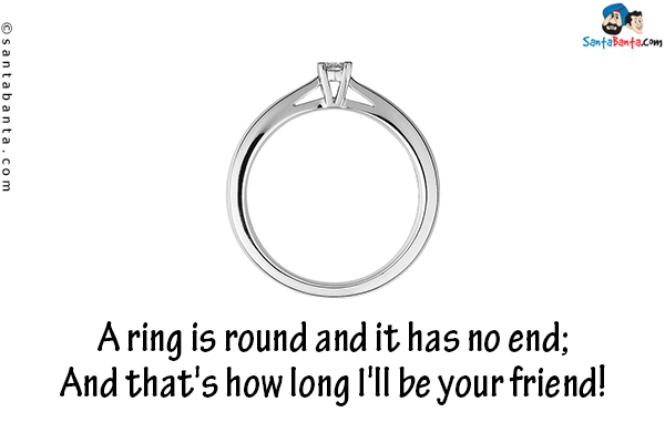 A ring is round and it has no end;<br/>
And that's how long I'll be your friend!