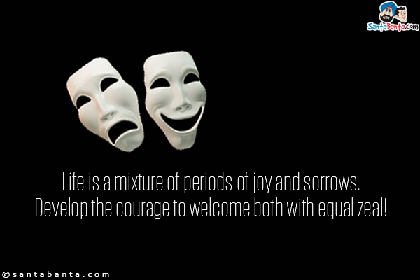 Life is a mixture of periods of joy and sorrows. Develop the courage to welcome both with equal zeal!