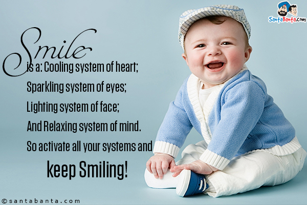 Smile is a:<br/>

Cooling system of heart;<br/>

Sparkling system of eyes;<br/>

Lighting system of face;<br/>

And Relaxing system of mind.<br/>

So activate all your systems and keep Smiling!