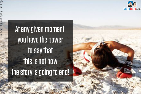 At any given moment, you have the power to say that this is not how the story is going to end!