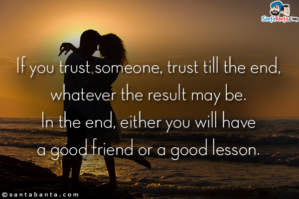 If you trust someone, trust till the end, whatever the result may be.<br/>
In the end, either you will have a good friend or a good lesson.