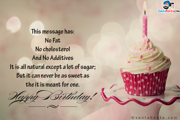 This message has:<br/>
No Fat<br/>
No cholesterol<br/>
And No Additives<br/>
It is all natural except a lot of sugar;<br/>
But it can never be as sweet as the it is meant for one.<br/>
Happy Birthday!