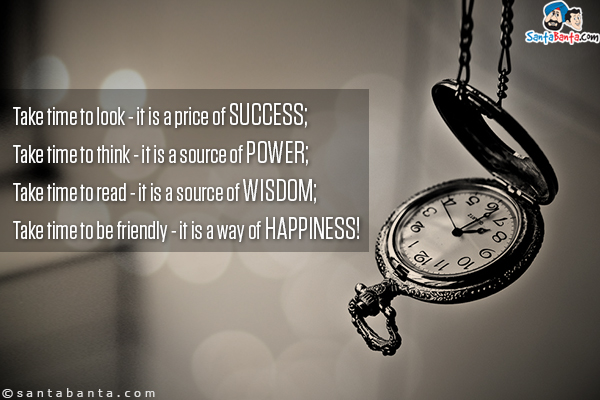 Take time to look - it is a price of success;<br/>
Take time to think - it is a source of power;<br/>
Take time to read - it is a source of wisdom;<br/>
Take time to be friendly - it is a way of happiness!