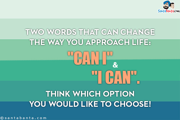 Two words that can change the way you approach life:<br/>
`CAN I` & `I CAN`.<br/>
Think which option you would like to choose!