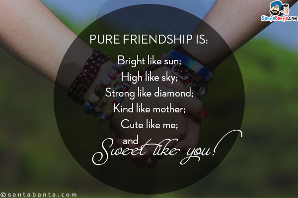 Pure friendship is:<br/>
Bright like sun;<br/>
High like sky;<br/>
Strong like diamond;<br/>
Kind like mother;<br/>
Cute like me;<br/>
And Sweet like you! 