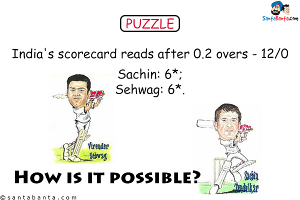 India's scorecard reads after 0.2 overs - 12/0<br/>
Sachin: 6*; Sehwag: 6*.<br/>
How is it possible?