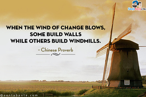 When the wind of change blows, some build walls while others build windmills.