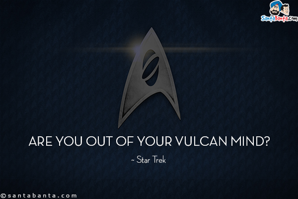 Are you out of your Vulcan mind?