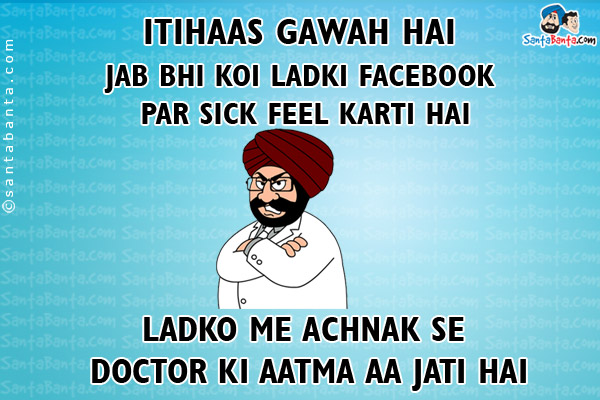 Itihaas Gawah Hai Jab Bhi Koi Ladki Facebook Pe Sick Feel Karti Hai To...<br/>
Ladko Mein Achanak Se Doctor Ki Aatma Aa Jati Hai!