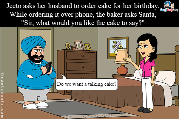 Jeeto asks her husband to order cake for her birthday. While ordering it over phone, the baker asks Santa, `Sir, what would you like the cake to say?`<br/>
Santa covers the phone to ask wife, `Do we want a talking cake?`