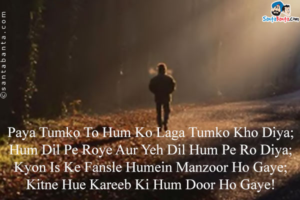 Paya Tumko To Hum Ko Laga Tumko Kho Diya;<br/>
Hum Dil Pe Roye Aur Yeh Dil Hum Pe Ro Diya;<br/>
Kyon Is Ke Fansle Humein Manzoor Ho Gaye;<br/>
Kitne Hue Kareeb Ki Hum Door Ho Gaye!