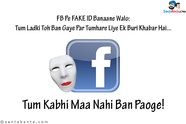 FB Pe Fake ID Banaane Walo:<br/>
Tum Ladki Toh Ban Gaye Par Tumhare Liye Ek Buri Khabar Hai...<br/>
.<br/>
.<br/>
.<br/>
.<br/>
.<br/>
.<br/>
.<br/>
.<br/>
.<br/>
.<br/>
.<br/>
.<br/>
Tum Kabhi Maa Nahi Ban Paoge!