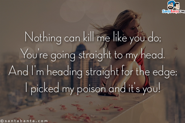 Nothing can kill me like you do;<br/>
You're going straight to my head.<br/>
And I'm heading straight for the edge;<br/>
I picked my poison and it's you!