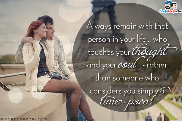 Always remain with that person in your life... who touches your thought and your soul - rather than someone who considers you simply a time-pass!